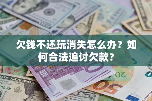 武汉欠钱不还玩消失怎么办？如何合法追讨欠款？