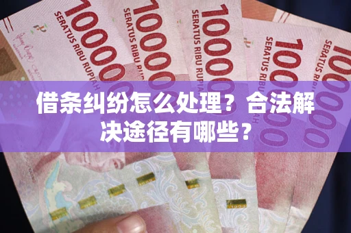 武汉借条纠纷怎么处理？合法解决途径有哪些？
