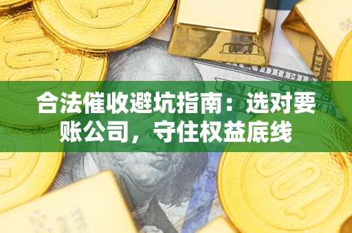 武汉合法催收避坑指南：选对要账公司，守住权益底线