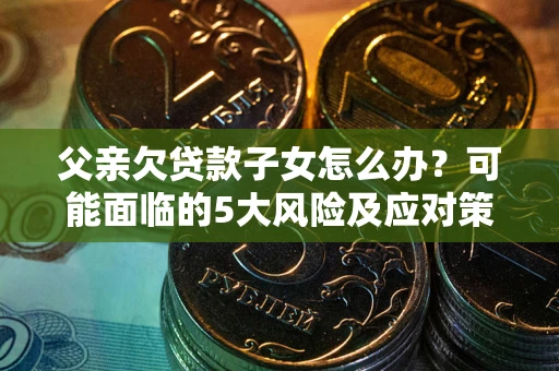 武汉父亲欠贷款子女怎么办?可能面临的5大风险及应对策略 武汉父亲欠贷款子女怎么办?可能面临的5大风险及应对策略