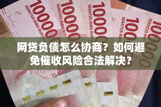 武汉网贷负债怎么协商？如何避免催收风险合法解决？