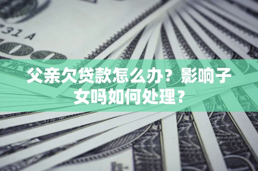 武汉父亲欠贷款怎么办？影响子女吗如何处理？