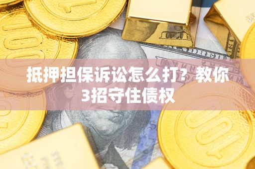武汉抵押担保诉讼怎么打？教你3招守住债权