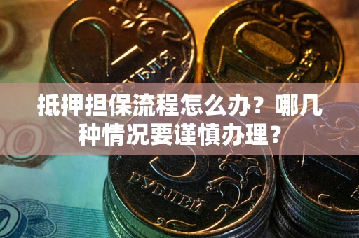 武汉抵押担保流程怎么办？哪几种情况要谨慎办理？