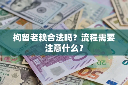 武汉拘留老赖合法吗？流程需要注意什么？