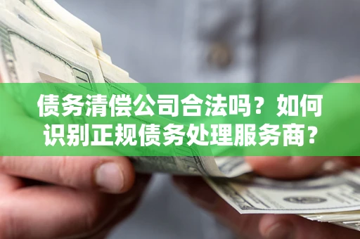 武汉债务清偿公司合法吗？如何识别正规债务处理服务商？