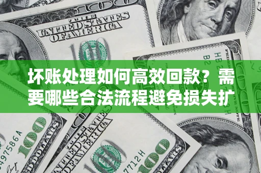 武汉坏账处理如何高效回款？需要哪些合法流程避免损失扩大？