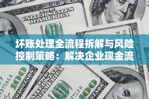 武汉坏账处理全流程拆解与风险控制策略：解决企业现金流顽疾的实战指南
