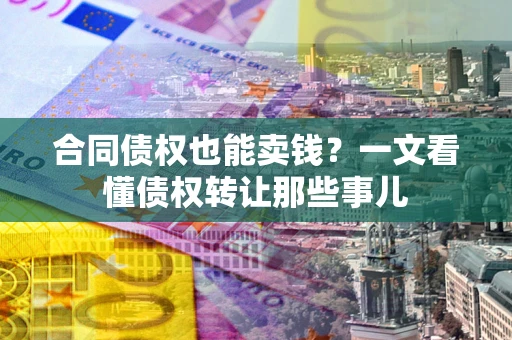 武汉合同债权也能卖钱？一文看懂债权转让那些事儿