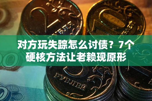 武汉对方玩失踪怎么讨债？7个硬核方法让老赖现原形