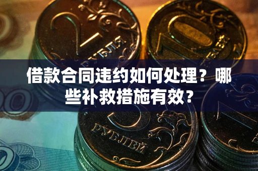 武汉借款合同违约如何处理？哪些补救措施有效？