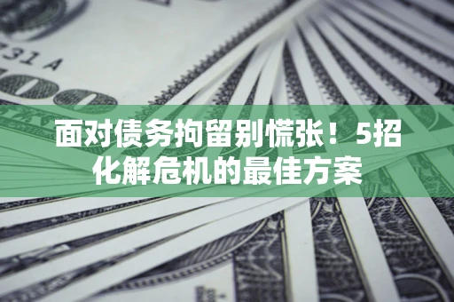 武汉面对债务拘留别慌张！5招化解危机的最佳方案