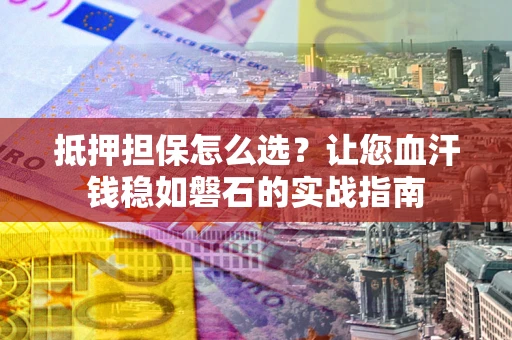 武汉抵押担保怎么选？让您血汗钱稳如磐石的实战指南