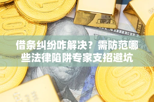 武汉借条纠纷咋解决？需防范哪些法律陷阱专家支招避坑