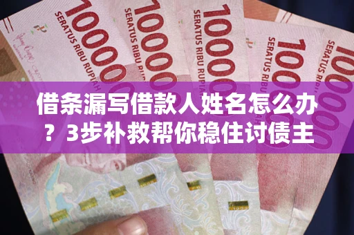 武汉借条漏写借款人姓名怎么办？3步补救帮你稳住讨债主动权