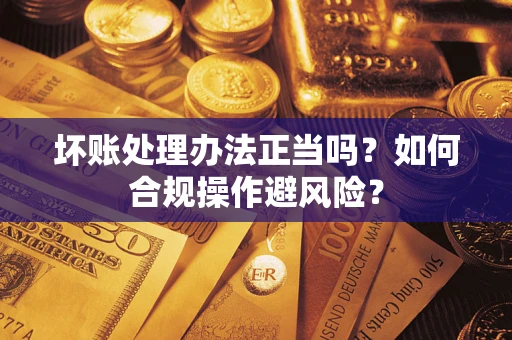 武汉坏账处理办法正当吗？如何合规操作避风险？