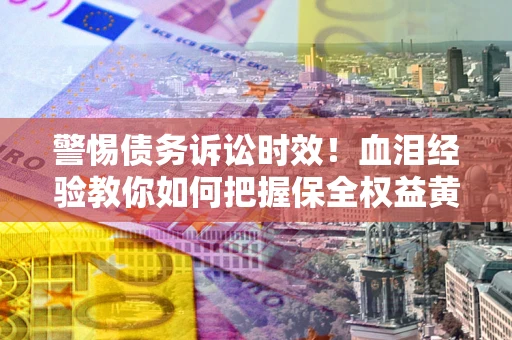 武汉警惕债务诉讼时效！血泪经验教你如何把握保全权益黄金期