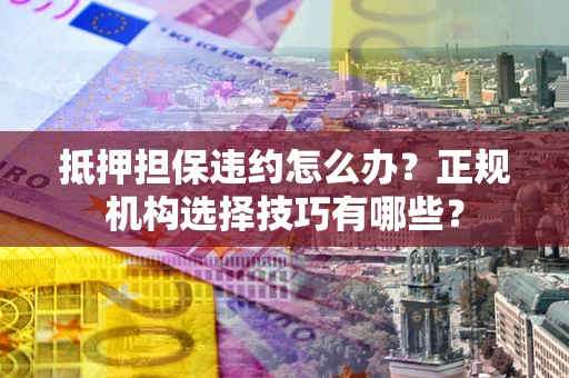 武汉抵押担保违约怎么办？正规机构选择技巧有哪些？