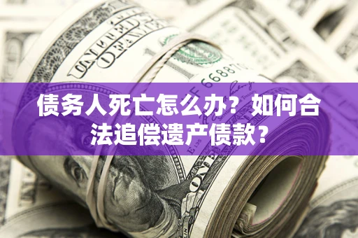 武汉债务人死亡怎么办？如何合法追偿遗产债款？