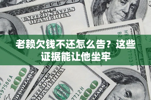 武汉老赖欠钱不还怎么告？这些证据能让他坐牢
