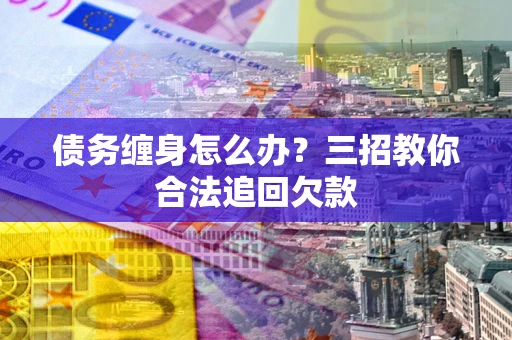 武汉债务缠身怎么办？三招教你合法追回欠款