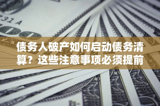 武汉债务人破产如何启动债务清算？这些注意事项必须提前知道