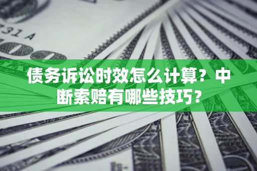 武汉债务诉讼时效怎么计算？中断索赔有哪些技巧？