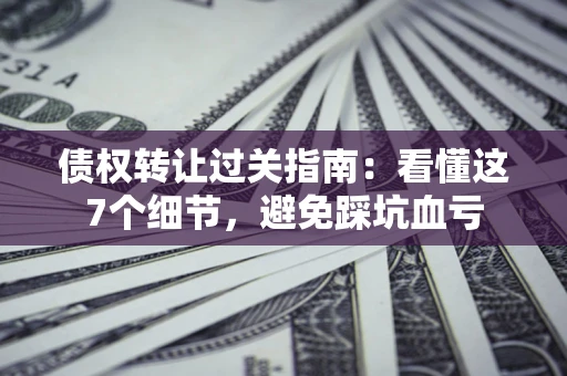 武汉债权转让过关指南：看懂这7个细节，避免踩坑血亏