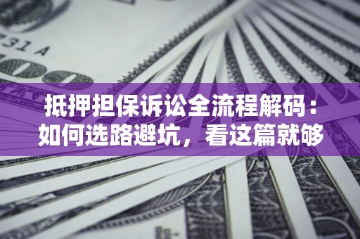 武汉抵押担保诉讼全流程解码：如何选路避坑，看这篇就够了