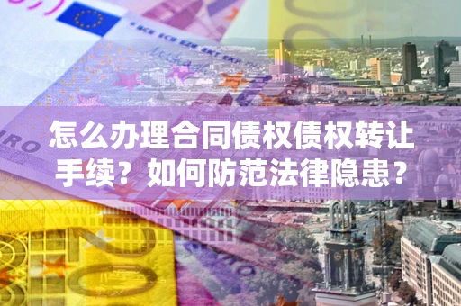 武汉怎么办理合同债权债权转让手续？如何防范法律隐患？
