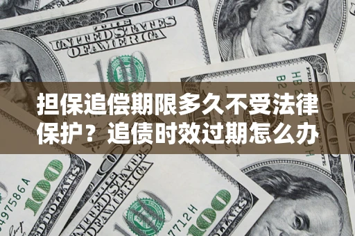 武汉担保追偿期限多久不受法律保护？追债时效过期怎么办？