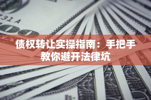 武汉债权转让实操指南：手把手教你避开法律坑