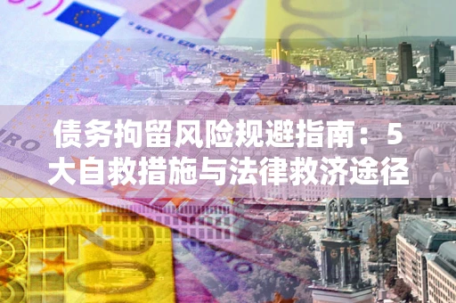 武汉债务拘留风险规避指南：5大自救措施与法律救济途径