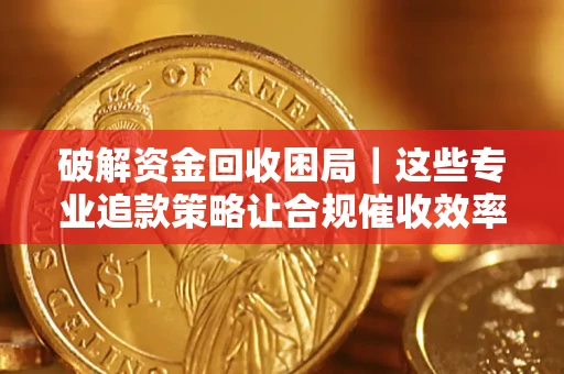 武汉破解资金回收困局｜这些专业追款策略让合规催收效率翻倍