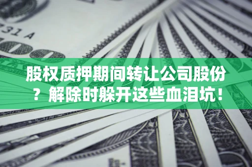 武汉股权质押期间转让公司股份？解除时躲开这些血泪坑！