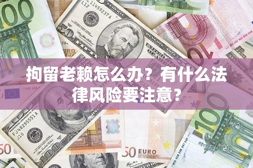 武汉拘留老赖怎么办？有什么法律风险要注意？