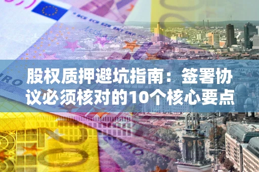 武汉股权质押避坑指南：签署协议必须核对的10个核心要点