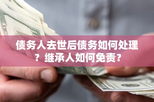 武汉债务人去世后债务如何处理？继承人如何免责？