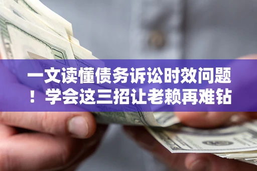 武汉一文读懂债务诉讼时效问题！学会这三招让老赖再难钻空子