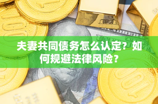 武汉夫妻共同债务怎么认定？如何规避法律风险？