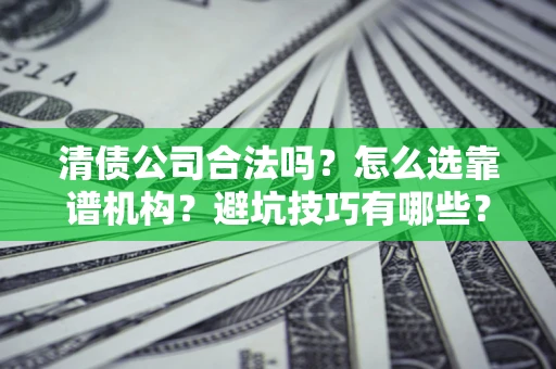 武汉清债公司合法吗？怎么选靠谱机构？避坑技巧有哪些？