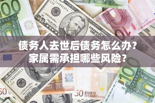 武汉债务人去世后债务怎么办？家属需承担哪些风险？