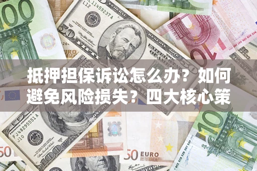 武汉抵押担保诉讼怎么办？如何避免风险损失？四大核心策略全解读