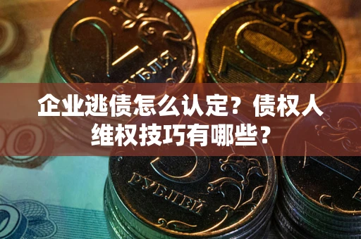 武汉企业逃债怎么认定？债权人维权技巧有哪些？