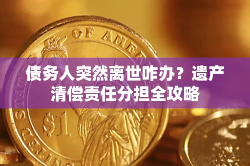 武汉债务人突然离世咋办？遗产清偿责任分担全攻略