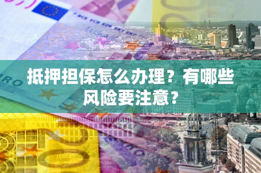 武汉抵押担保怎么办理？有哪些风险要注意？