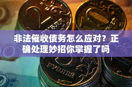 武汉非法催收债务怎么应对？正确处理妙招你掌握了吗