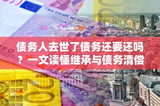 武汉债务人去世了债务还要还吗？一文读懂继承与债务清偿