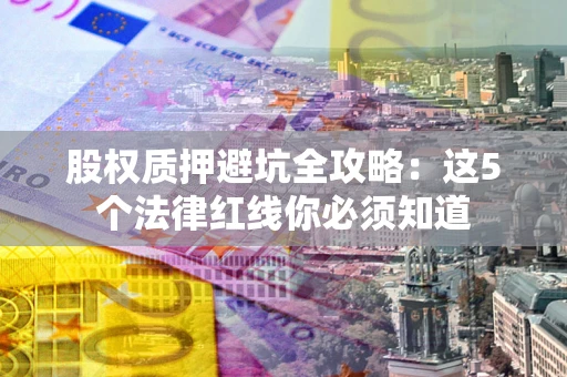 武汉股权质押避坑全攻略：这5个法律红线你必须知道