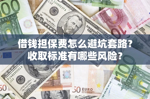 武汉借钱担保费怎么避坑套路?收取标准有哪些风险? 武汉借钱担保费怎么避坑套路?收取标准有哪些风险?
